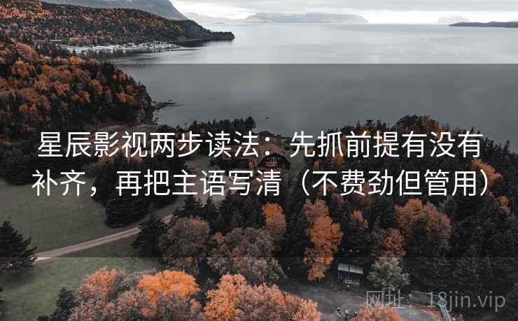 星辰影视两步读法：先抓前提有没有补齐，再把主语写清（不费劲但管用）