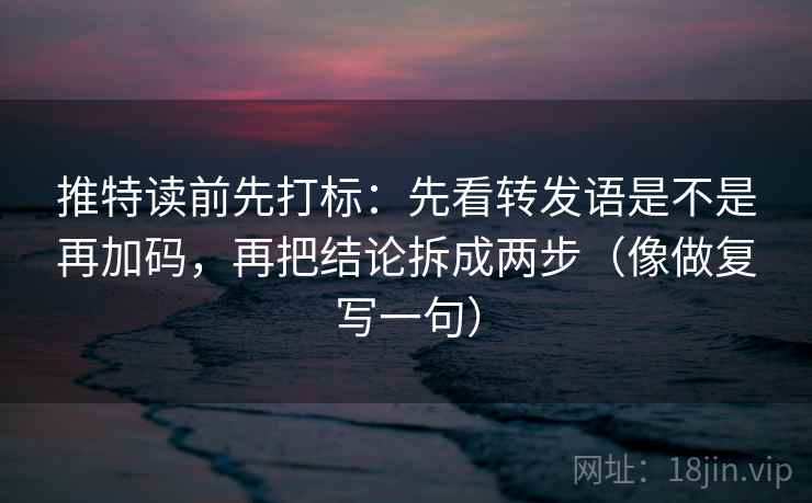 推特读前先打标：先看转发语是不是再加码，再把结论拆成两步（像做复写一句）