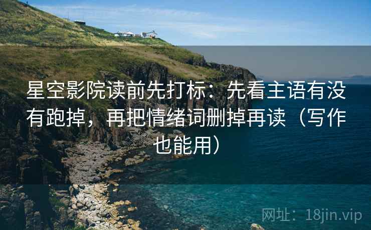 星空影院读前先打标：先看主语有没有跑掉，再把情绪词删掉再读（写作也能用）