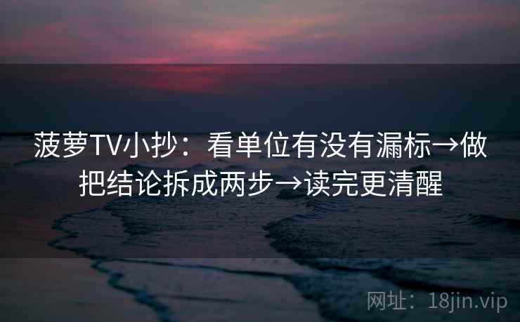 菠萝TV小抄：看单位有没有漏标→做把结论拆成两步→读完更清醒