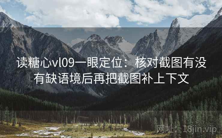 读糖心vl09一眼定位:核对截图有没有缺语境后再把截图补上下文 读糖心vl09一眼定位:核对截图有没有缺语境后再把截图补上下文
