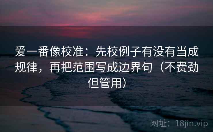 爱一番像校准：先校例子有没有当成规律，再把范围写成边界句（不费劲但管用）