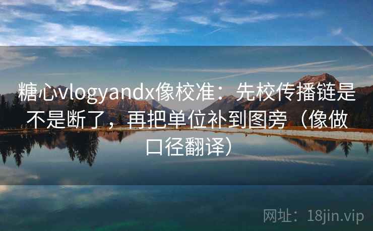 糖心vlogyandx像校准:先校传播链是不是断了,再把单位补到图旁(像做口径翻译) 糖心vlogyandx像校准:先校传播链是不是断了,再把单位补到图旁(像做口径翻译)