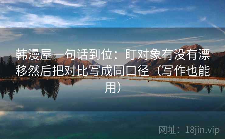 韩漫屋一句话到位：盯对象有没有漂移然后把对比写成同口径（写作也能用）