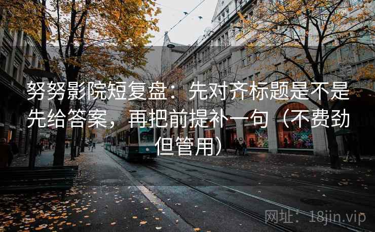 努努影院短复盘:先对齐标题是不是先给答案,再把前提补一句(不费劲但管用) 努努影院短复盘:先对齐标题是不是先给答案,再把前提补一句(不费劲但管用)