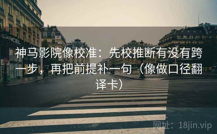 神马影院像校准：先校推断有没有跨一步，再把前提补一句（像做口径翻译卡）