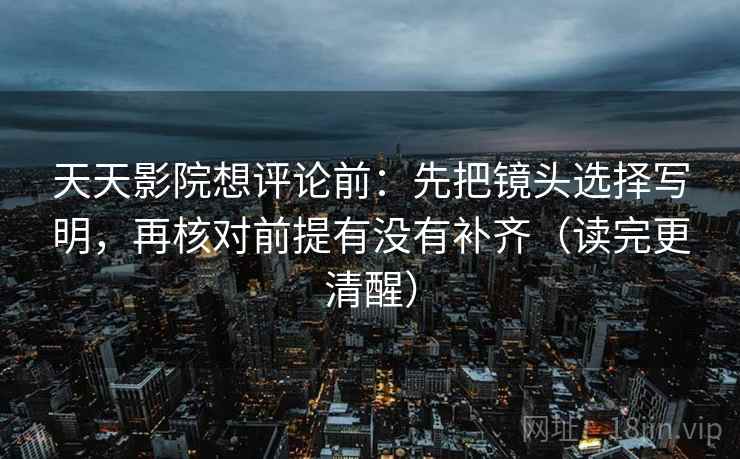 天天影院想评论前：先把镜头选择写明，再核对前提有没有补齐（读完更清醒）