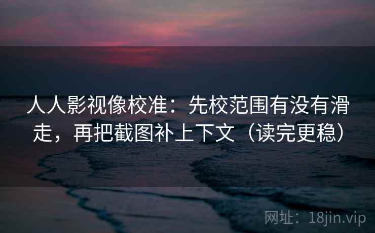 人人影视像校准：先校范围有没有滑走，再把截图补上下文（读完更稳）