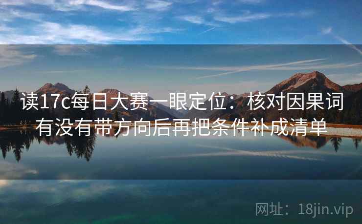 读17c每日大赛一眼定位:核对因果词有没有带方向后再把条件补成清单 读17c每日大赛一眼定位:核对因果词有没有带方向后再把条件补成清单