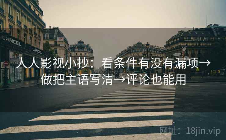 人人影视小抄:看条件有没有漏项→做把主语写清→评论也能用 人人影视小抄:看条件有没有漏项→做把主语写清→评论也能用