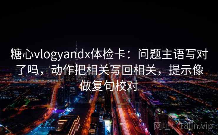 糖心vlogyandx体检卡：问题主语写对了吗，动作把相关写回相关，提示像做复句校对
