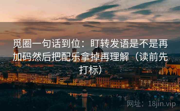 觅圈一句话到位：盯转发语是不是再加码然后把配乐拿掉再理解（读前先打标）