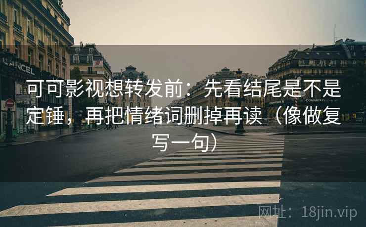 可可影视想转发前：先看结尾是不是定锤，再把情绪词删掉再读（像做复写一句）