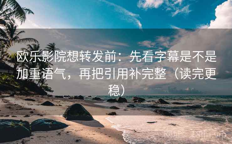 欧乐影院想转发前：先看字幕是不是加重语气，再把引用补完整（读完更稳）