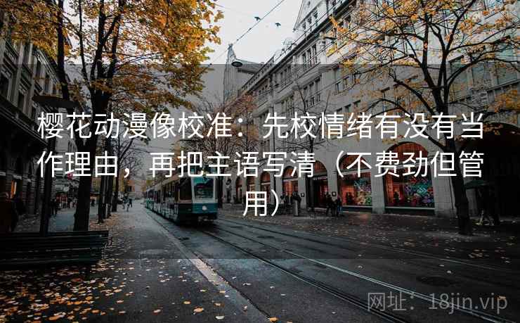 樱花动漫像校准：先校情绪有没有当作理由，再把主语写清（不费劲但管用）