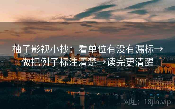 柚子影视小抄:看单位有没有漏标→做把例子标注清楚→读完更清醒 柚子影视小抄:看单位有没有漏标→做把例子标注清楚→读完更清醒