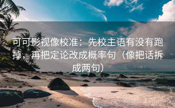 可可影视像校准：先校主语有没有跑掉，再把定论改成概率句（像把话拆成两句）