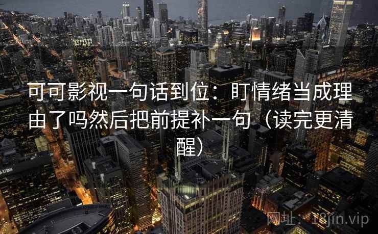 可可影视一句话到位:盯情绪当成理由了吗然后把前提补一句(读完更清醒) 可可影视一句话到位:盯情绪当成理由了吗然后把前提补一句(读完更清醒)