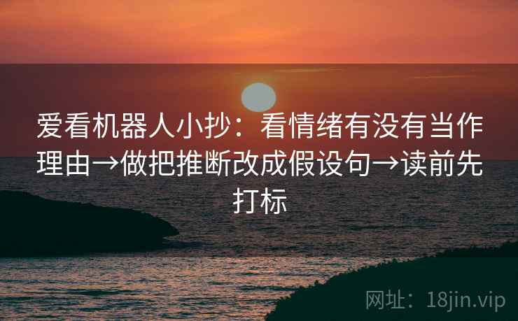 爱看机器人小抄：看情绪有没有当作理由→做把推断改成假设句→读前先打标