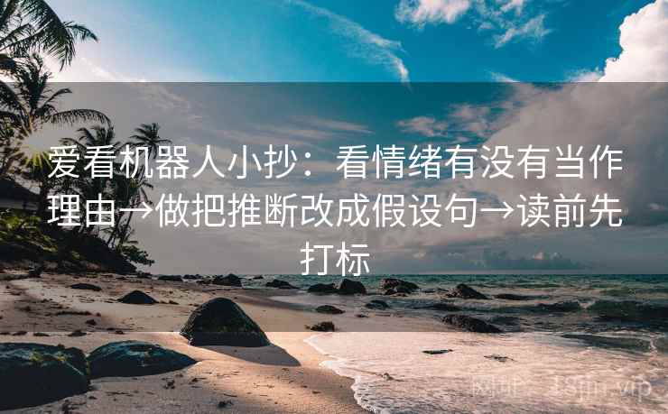 爱看机器人小抄：看情绪有没有当作理由→做把推断改成假设句→读前先打标