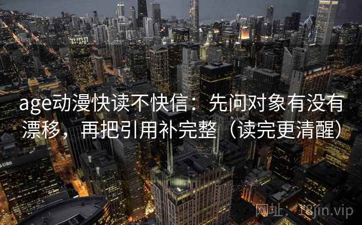 age动漫快读不快信：先问对象有没有漂移，再把引用补完整（读完更清醒）