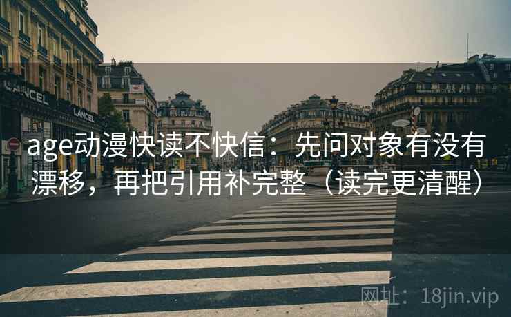 age动漫快读不快信:先问对象有没有漂移,再把引用补完整(读完更清醒) age动漫快读不快信:先问对象有没有漂移,再把引用补完整(读完更清醒)