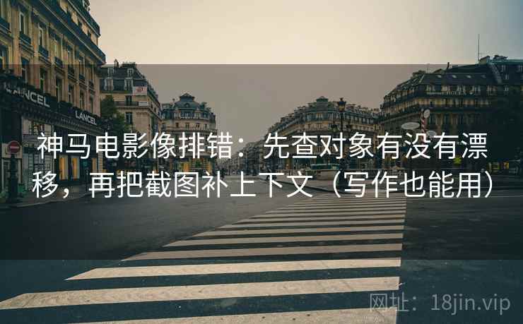 神马电影像排错：先查对象有没有漂移，再把截图补上下文（写作也能用）