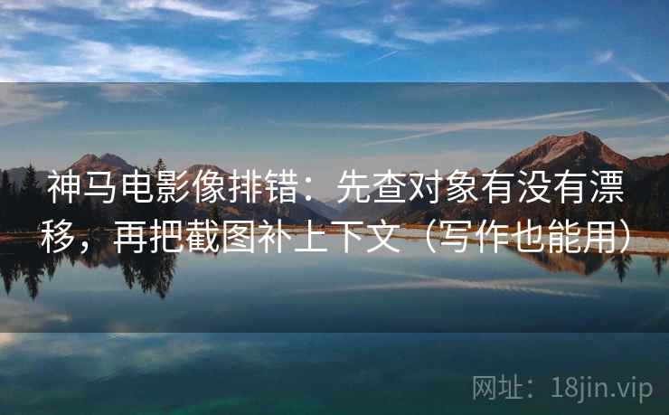 神马电影像排错：先查对象有没有漂移，再把截图补上下文（写作也能用）