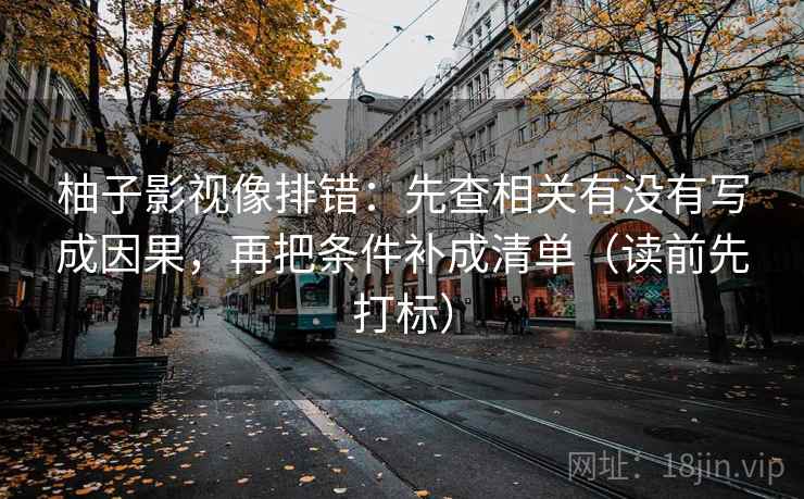 柚子影视像排错：先查相关有没有写成因果，再把条件补成清单（读前先打标）