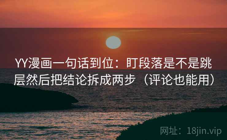 YY漫画一句话到位：盯段落是不是跳层然后把结论拆成两步（评论也能用）