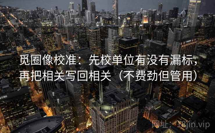 觅圈像校准：先校单位有没有漏标，再把相关写回相关（不费劲但管用）