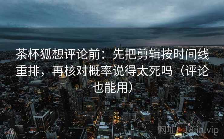 茶杯狐想评论前：先把剪辑按时间线重排，再核对概率说得太死吗（评论也能用）