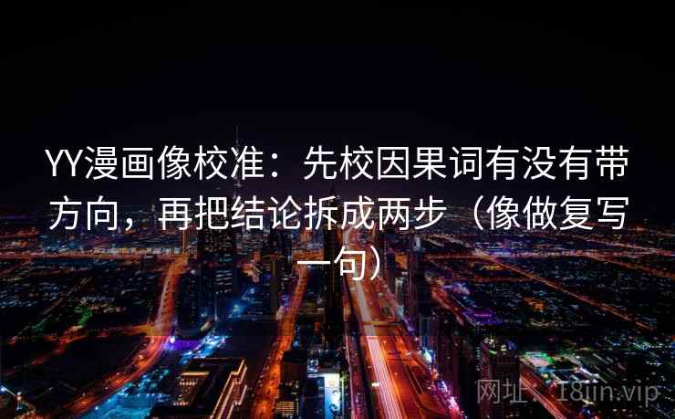 YY漫画像校准：先校因果词有没有带方向，再把结论拆成两步（像做复写一句）