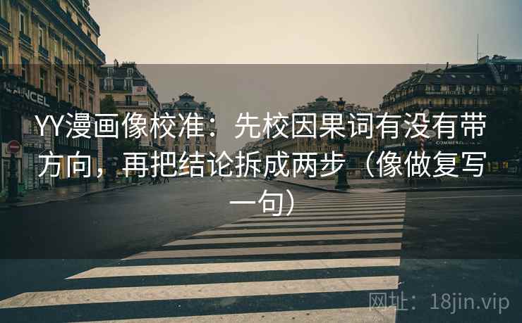 YY漫画像校准:先校因果词有没有带方向,再把结论拆成两步(像做复写一句) YY漫画像校准:先校因果词有没有带方向,再把结论拆成两步(像做复写一句)